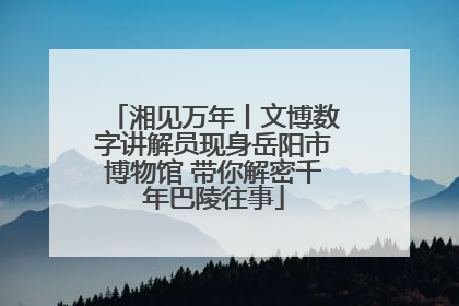湘见万年丨文博数字讲解员现身岳阳市博物馆 带你解密千年巴陵往事