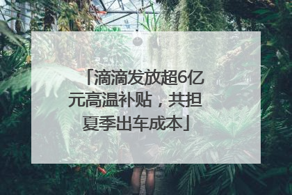 滴滴发放超6亿元高温补贴，共担夏季出车成本