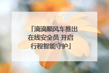 滴滴顺风车推出在线安全员 开启行程智能守护