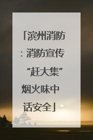 滨州消防：消防宣传“赶大集” 烟火味中话安全