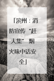 滨州：消防宣传“赶大集” 烟火味中话安全