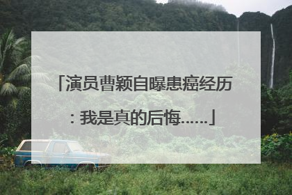 演员曹颖自曝患癌经历：我是真的后悔……
