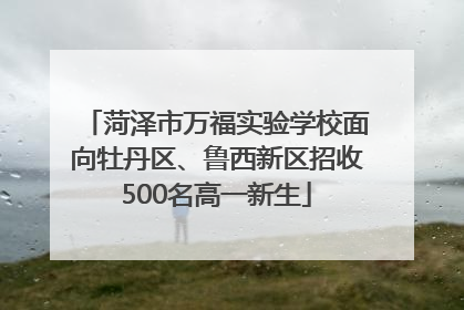 菏泽市万福实验学校面向牡丹区、鲁西新区招收500名高一新生