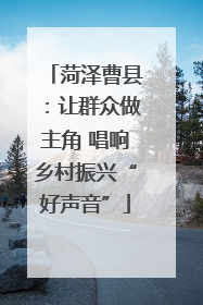 菏泽曹县：让群众做主角 唱响乡村振兴“好声音”