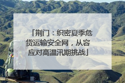 荆门：织密夏季危货运输安全网，从容应对高温汛期挑战