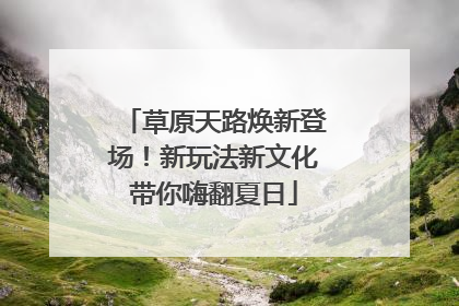 草原天路焕新登场！新玩法新文化带你嗨翻夏日