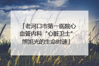 老河口市第一医院心血管内科“心脏卫士”熊旭光的生命时速