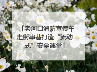 老河口消防宣传车走街串巷打造“流动式”安全课堂