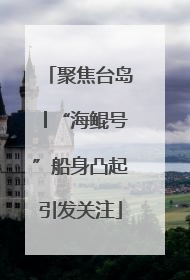 聚焦台岛│“海鲲号”船身凸起引发关注