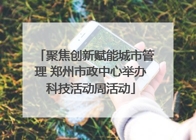 聚焦创新赋能城市管理 郑州市政中心举办科技活动周活动