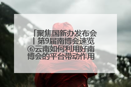 聚焦国新办发布会丨第9届南博会速览⑥云南如何利用好南博会的平台带动作用，深化与南亚国家的交流与合作？