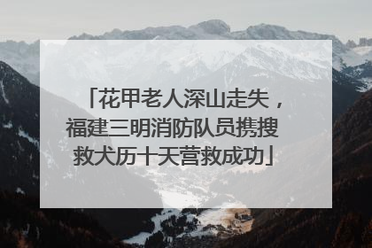 花甲老人深山走失，福建三明消防队员携搜救犬历十天营救成功
