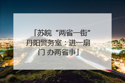 苏皖“两省一街”丹阳警务室：进一扇门 办两省事