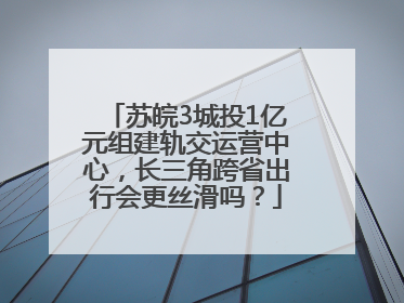 苏皖3城投1亿元组建轨交运营中心，长三角跨省出行会更丝滑吗？