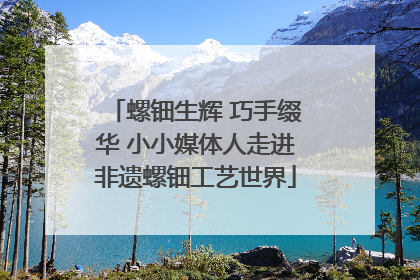 螺钿生辉 巧手缀华 小小媒体人走进非遗螺钿工艺世界