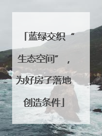 蓝绿交织“生态空间”，为好房子落地创造条件