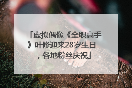 虚拟偶像《全职高手》叶修迎来28岁生日，各地粉丝庆祝