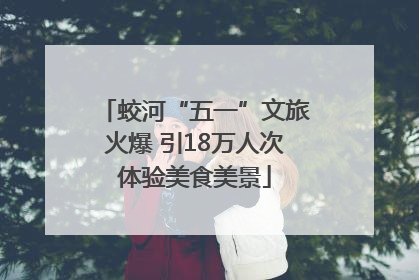 蛟河“五一”文旅火爆 引18万人次体验美食美景