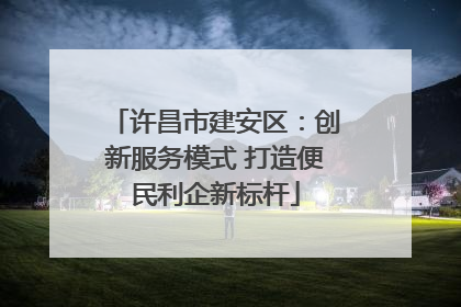 许昌市建安区：创新服务模式 打造便民利企新标杆