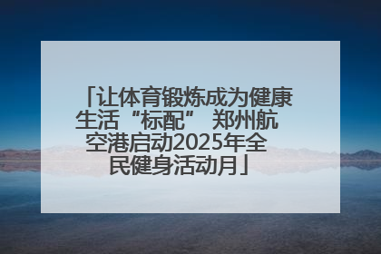 让体育锻炼成为健康生活“标配” 郑州航空港启动2025年全民健身活动月
