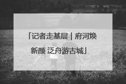 记者走基层｜府河焕新颜 泛舟游古城