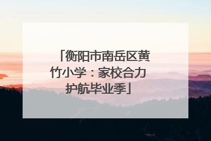 衡阳市南岳区黄竹小学：家校合力护航毕业季