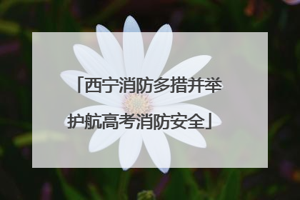 西宁消防多措并举护航高考消防安全