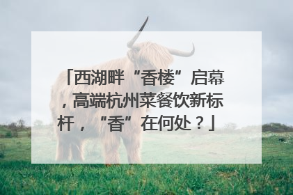 西湖畔“香楼”启幕，高端杭州菜餐饮新标杆，“香”在何处？