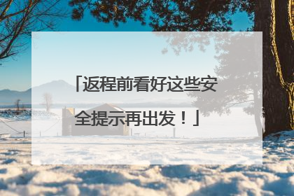 返程前看好这些安全提示再出发！