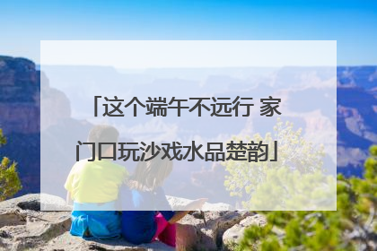 这个端午不远行 家门口玩沙戏水品楚韵