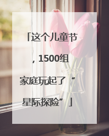 这个儿童节，1500组家庭玩起了“星际探险”