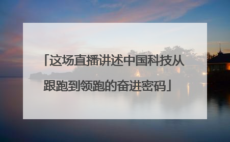 这场直播讲述中国科技从跟跑到领跑的奋进密码