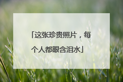 这张珍贵照片，每个人都眼含泪水