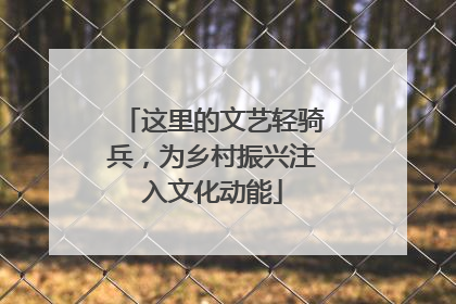 这里的文艺轻骑兵，为乡村振兴注入文化动能