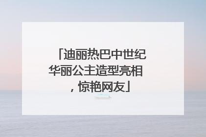 迪丽热巴中世纪华丽公主造型亮相，惊艳网友