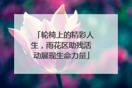 轮椅上的精彩人生，雨花区助残活动展现生命力量
