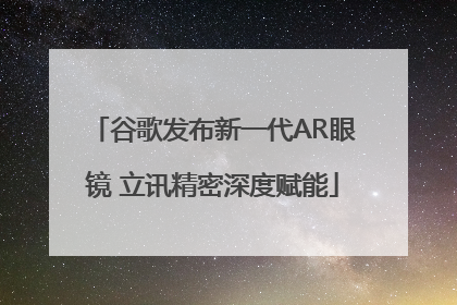 谷歌发布新一代AR眼镜 立讯精密深度赋能