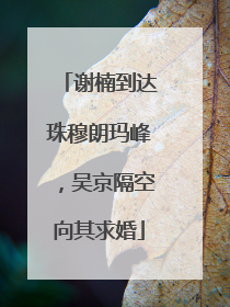 谢楠到达珠穆朗玛峰，吴京隔空向其求婚