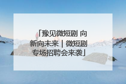 豫见微短剧 向新向未来｜微短剧专场招聘会来袭