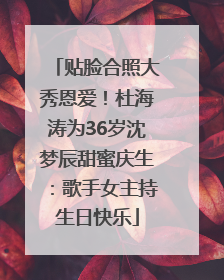 贴脸合照大秀恩爱！杜海涛为36岁沈梦辰甜蜜庆生：歌手女主持生日快乐