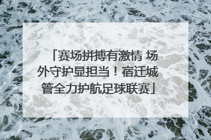 赛场拼搏有激情 场外守护显担当！宿迁城管全力护航足球联赛