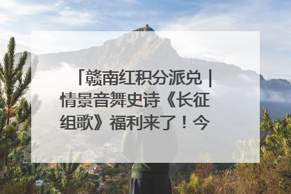 赣南红积分派兑｜情景音舞史诗《长征组歌》福利来了！今日15:30开抢