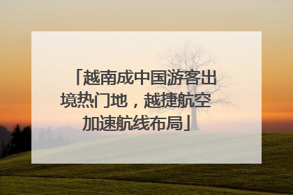 越南成中国游客出境热门地，越捷航空加速航线布局