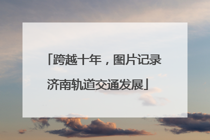 跨越十年，图片记录济南轨道交通发展