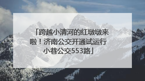 跨越小清河的红墩墩来啦！济南公交开通试运行小巷公交553路