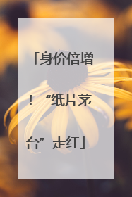 身价倍增！“纸片茅台”走红