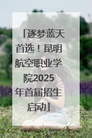 逐梦蓝天首选！昆明航空职业学院2025年首届招生启动