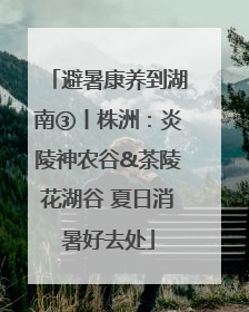 避暑康养到湖南③丨株洲：炎陵神农谷&茶陵花湖谷 夏日消暑好去处