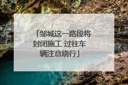 邹城这一路段将封闭施工 过往车辆注意绕行