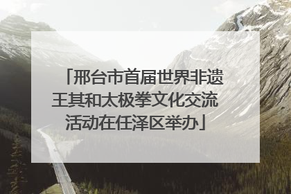 邢台市首届世界非遗王其和太极拳文化交流活动在任泽区举办